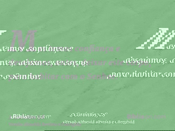 Mas temos confiança e desejamos, antes, deixar este corpo, para habitar com o Senhor.