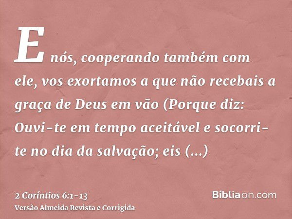 E nós, cooperando também com ele, vos exortamos a que não recebais a graça de Deus em vão(Porque diz: Ouvi-te em tempo aceitável e socorri-te no dia da salvação