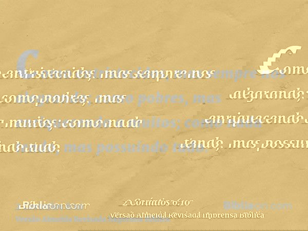 como entristecidos, mas sempre nos alegrando; como pobres, mas enriquecendo a muitos; como nada tendo, mas possuindo tudo.