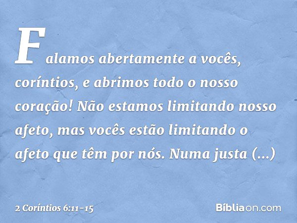 Falamos abertamente a vocês, coríntios, e abrimos todo o nosso coração! Não estamos limitando nosso afeto, mas vocês estão limitando o afeto que têm por nós. Nu