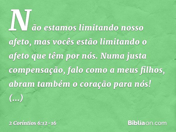 Não estamos limitando nosso afeto, mas vocês estão limitando o afeto que têm por nós. Numa justa compensação, falo como a meus filhos, abram também o coração pa