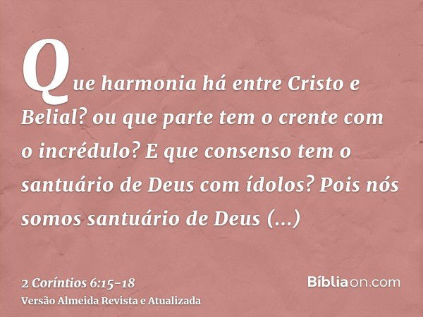 Que harmonia há entre Cristo e Belial? ou que parte tem o crente com o incrédulo?E que consenso tem o santuário de Deus com ídolos? Pois nós somos santuário de 