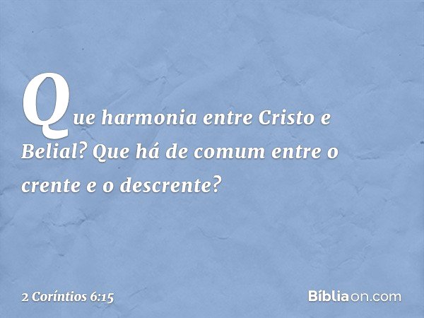 Que harmonia entre Cristo e Belial? Que há de comum entre o crente e o descrente? -- 2 Coríntios 6:15