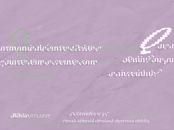 Que harmonia há entre Cristo e Belial? ou que parte tem o crente com o incrédulo?