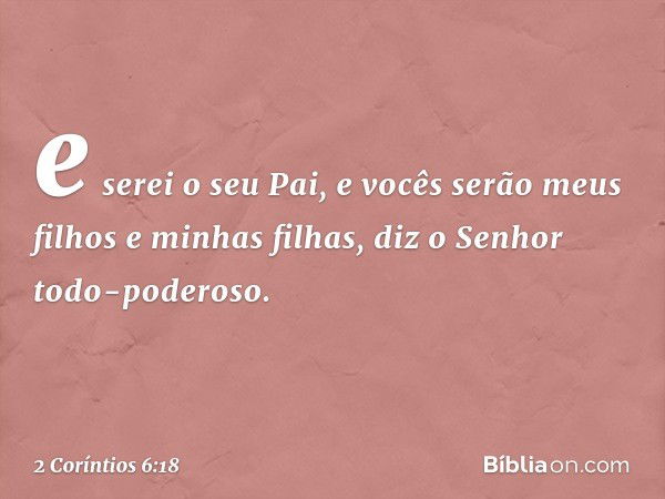 "e serei o seu Pai,
e vocês serão meus filhos
e minhas filhas",
diz o Senhor todo-poderoso. -- 2 Coríntios 6:18