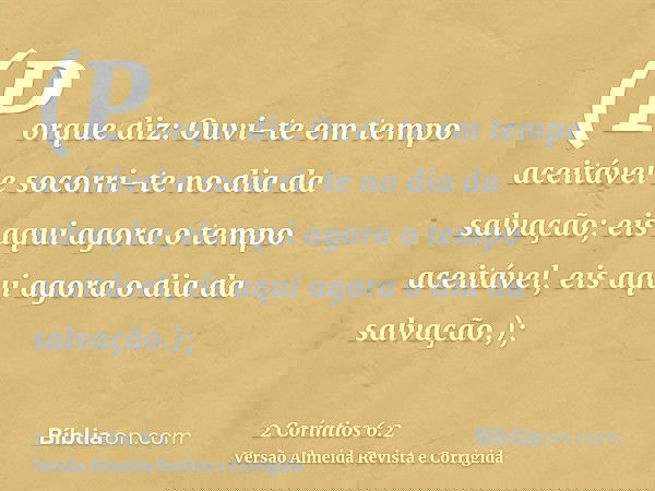 (Porque diz: Ouvi-te em tempo aceitável e socorri-te no dia da salvação; eis aqui agora o tempo aceitável, eis aqui agora o dia da salvação.);