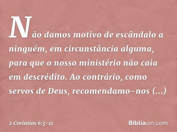 Não damos motivo de escândalo a ninguém, em circunstância alguma, para que o nosso ministério não caia em descrédito. Ao contrário, como servos de Deus, recomen