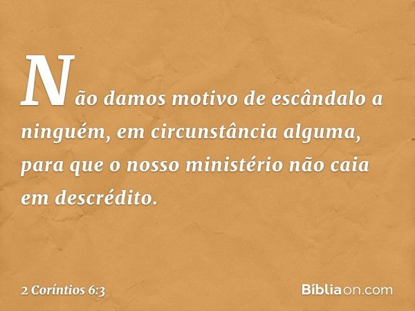 Não damos motivo de escândalo a ninguém, em circunstância alguma, para que o nosso ministério não caia em descrédito. -- 2 Coríntios 6:3