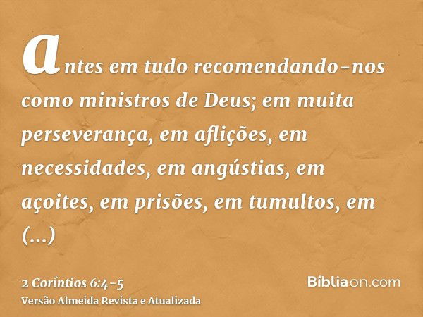 antes em tudo recomendando-nos como ministros de Deus; em muita perseverança, em aflições, em necessidades, em angústias,em açoites, em prisões, em tumultos, em