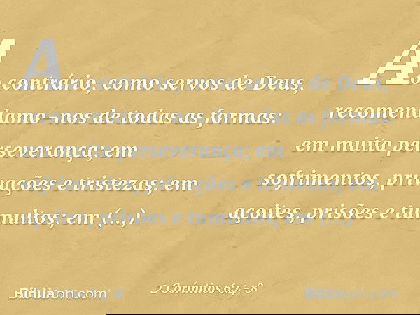Ao contrário, como servos de Deus, recomendamo-nos de todas as formas: em muita perseverança; em sofrimentos, privações e tristezas; em açoites, prisões e tumul