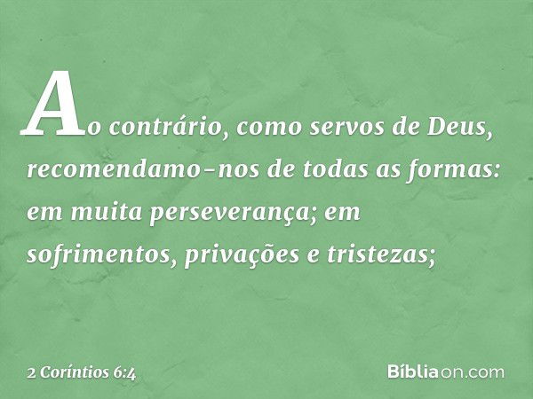 Ao contrário, como servos de Deus, recomendamo-nos de todas as formas: em muita perseverança; em sofrimentos, privações e tristezas; -- 2 Coríntios 6:4