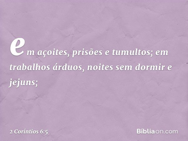 em açoites, prisões e tumultos; em trabalhos árduos, noites sem dormir e jejuns; -- 2 Coríntios 6:5