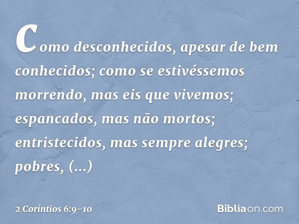 como desconhecidos, apesar de bem conhecidos; como se estivéssemos morrendo, mas eis que vivemos; espancados, mas não mortos; entristecidos, mas sempre alegres;