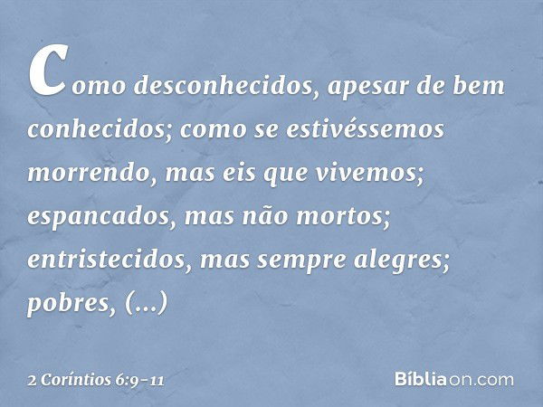 como desconhecidos, apesar de bem conhecidos; como se estivéssemos morrendo, mas eis que vivemos; espancados, mas não mortos; entristecidos, mas sempre alegres;