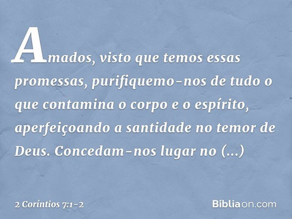 Amados, visto que temos essas promessas, purifiquemo-nos de tudo o que contamina o corpo e o espírito, aperfeiçoando a santidade no temor de Deus. Concedam-nos 