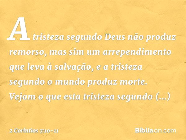 A tristeza segundo Deus não produz remorso, mas sim um arrependimento que leva à salvação, e a tristeza segundo o mundo produz morte. Vejam o que esta tristeza 