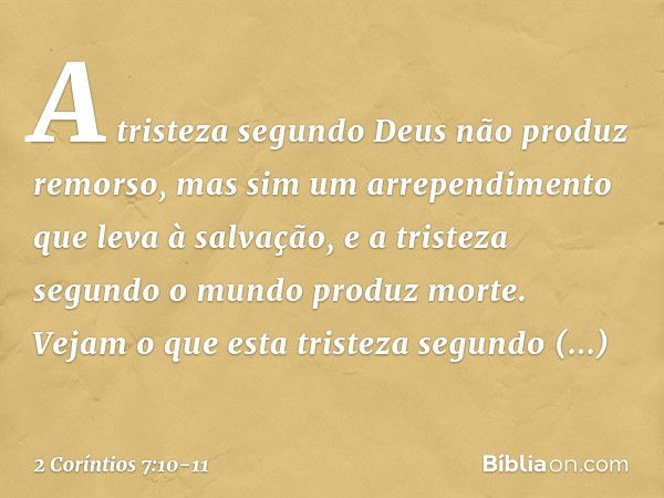 A tristeza segundo Deus não produz remorso, mas sim um arrependimento que leva à salvação, e a tristeza segundo o mundo produz morte. Vejam o que esta tristeza 