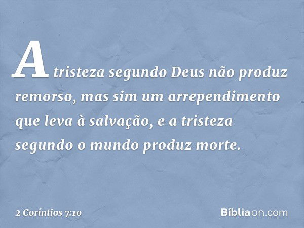 A tristeza segundo Deus não produz remorso, mas sim um arrependimento que leva à salvação, e a tristeza segundo o mundo produz morte. -- 2 Coríntios 7:10