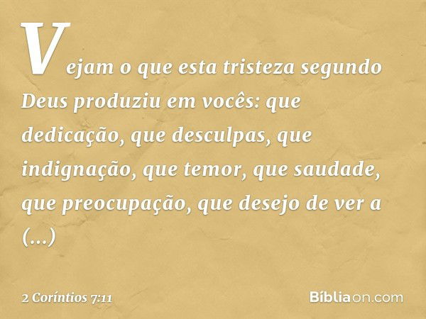 Vejam o que esta tristeza segundo Deus produziu em vocês: que dedicação, que desculpas, que indignação, que temor, que saudade, que preocupação, que desejo de v