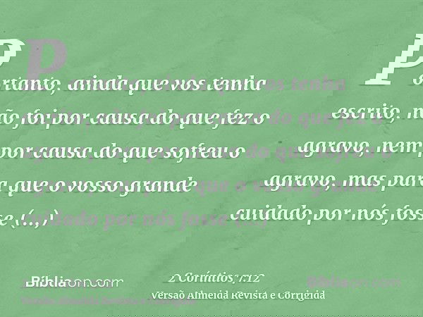 Portanto, ainda que vos tenha escrito, não foi por causa do que fez o agravo, nem por causa do que sofreu o agravo, mas para que o vosso grande cuidado por nós