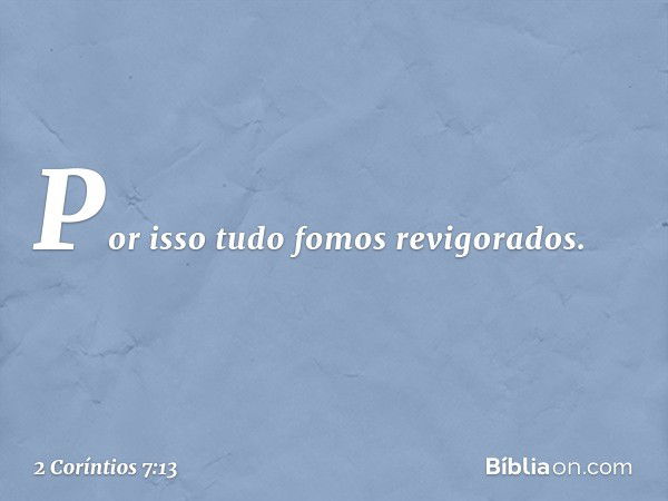 Por isso tudo fomos revigorados. -- 2 Coríntios 7:13