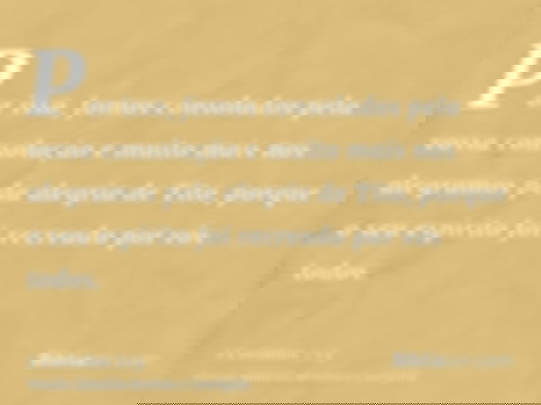 Por isso, fomos consolados pela vossa consolação e muito mais nos alegramos pela alegria de Tito, porque o seu espírito foi recreado por vós todos.