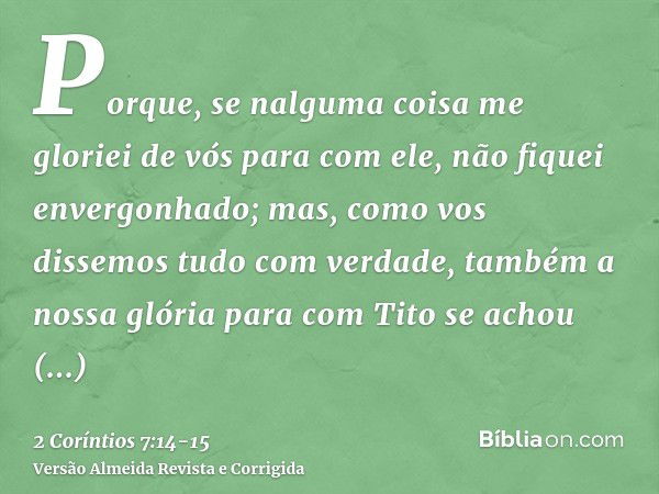 Porque, se nalguma coisa me gloriei de vós para com ele, não fiquei envergonhado; mas, como vos dissemos tudo com verdade, também a nossa glória para com Tito s