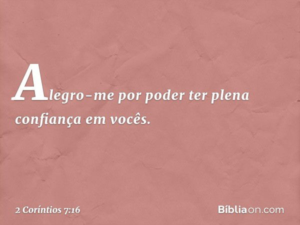 Alegro-me por poder ter plena confiança em vocês. -- 2 Coríntios 7:16