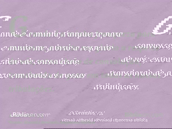 Grande é a minha franqueza para convosco, e muito me glorio a respeito de vós; estou cheio de consolação, transbordo de gozo em todas as nossas tribulações.