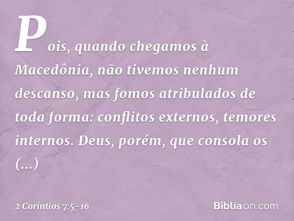 Pois, quando chegamos à Macedônia, não tivemos nenhum descanso, mas fomos atribulados de toda forma: conflitos externos, temores internos. Deus, porém, que cons