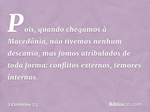 Pois, quando chegamos à Macedônia, não tivemos nenhum descanso, mas fomos atribulados de toda forma: conflitos externos, temores internos. -- 2 Coríntios 7:5