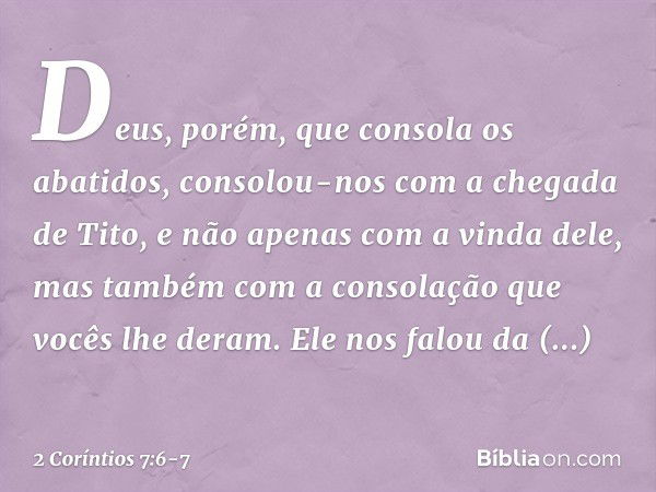 Deus, porém, que consola os abatidos, consolou-nos com a chegada de Tito, e não apenas com a vinda dele, mas também com a consolação que vocês lhe deram. Ele no