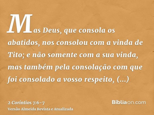 Mas Deus, que consola os abatidos, nos consolou com a vinda de Tito;e não somente com a sua vinda, mas também pela consolação com que foi consolado a vosso resp