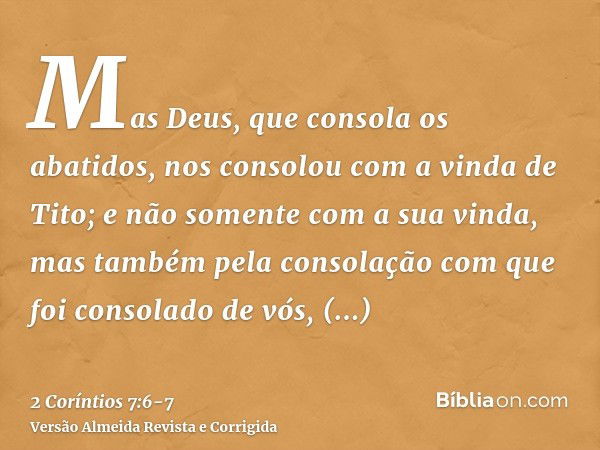 Mas Deus, que consola os abatidos, nos consolou com a vinda de Tito;e não somente com a sua vinda, mas também pela consolação com que foi consolado de vós, cont