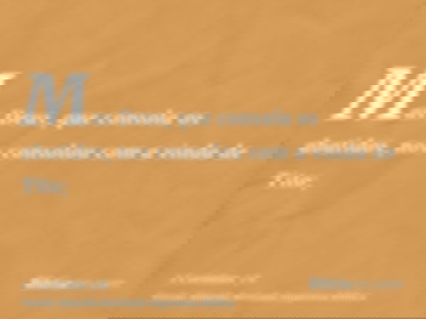 Mas Deus, que consola os abatidos, nos consolou com a vinda de Tito;