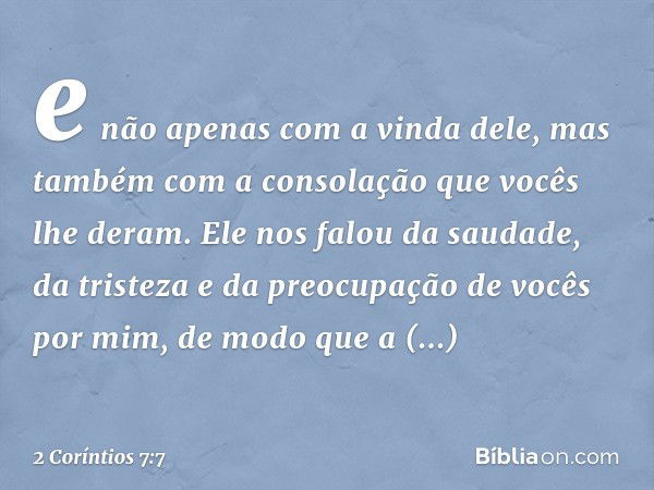 e não apenas com a vinda dele, mas também com a consolação que vocês lhe deram. Ele nos falou da saudade, da tristeza e da preocupação de vocês por mim, de modo