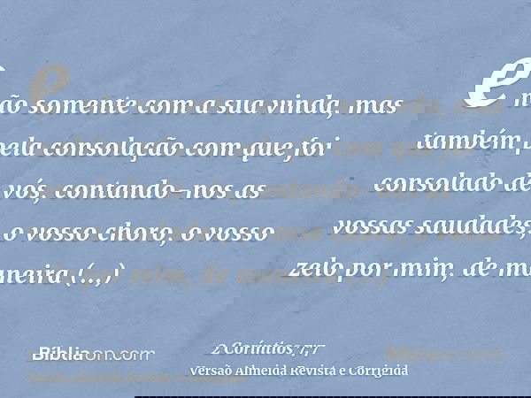 e não somente com a sua vinda, mas também pela consolação com que foi consolado de vós, contando-nos as vossas saudades, o vosso choro, o vosso zelo por mim, de