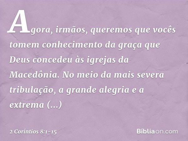 Agora, irmãos, queremos que vocês tomem conhecimento da graça que Deus concedeu às igrejas da Macedônia. No meio da mais severa tribulação, a grande alegria e a