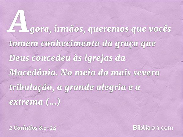 Agora, irmãos, queremos que vocês tomem conhecimento da graça que Deus concedeu às igrejas da Macedônia. No meio da mais severa tribulação, a grande alegria e a