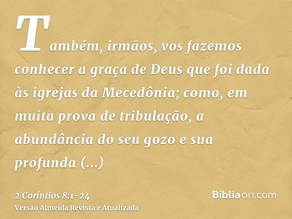 Também, irmãos, vos fazemos conhecer a graça de Deus que foi dada às igrejas da Mecedônia;como, em muita prova de tribulação, a abundância do seu gozo e sua pro