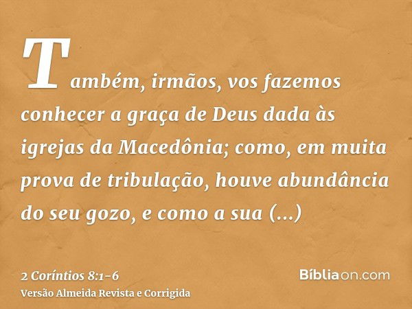 Também, irmãos, vos fazemos conhecer a graça de Deus dada às igrejas da Macedônia;como, em muita prova de tribulação, houve abundância do seu gozo, e como a sua