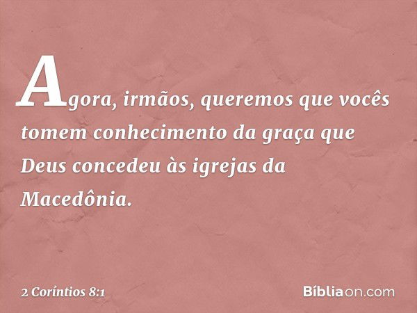 Agora, irmãos, queremos que vocês tomem conhecimento da graça que Deus concedeu às igrejas da Macedônia. -- 2 Coríntios 8:1