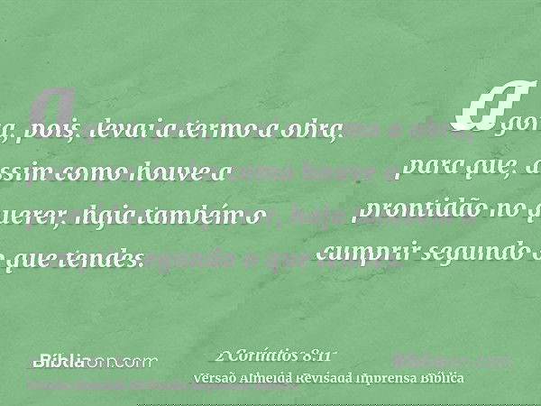 agora, pois, levai a termo a obra, para que, assim como houve a prontidão no querer, haja também o cumprir segundo o que tendes.