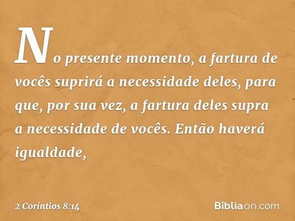 No presente momento, a fartura de vocês suprirá a necessidade deles, para que, por sua vez, a fartura deles supra a necessidade de vocês. Então haverá igualdade