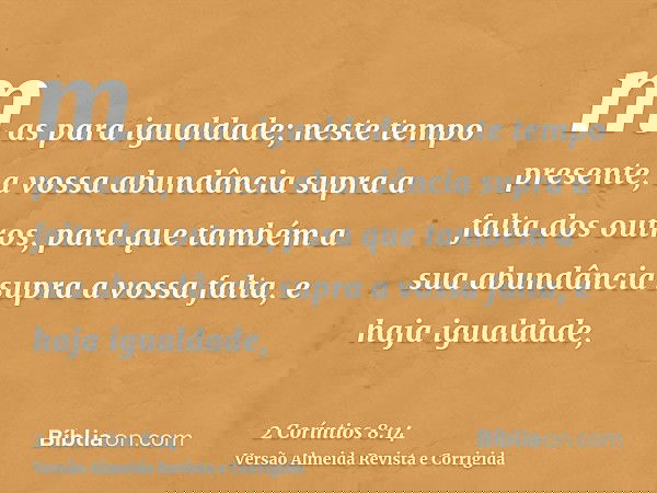 mas para igualdade; neste tempo presente, a vossa abundância supra a falta dos outros, para que também a sua abundância supra a vossa falta, e haja igualdade,