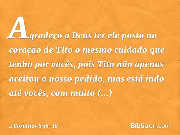 Agradeço a Deus ter ele posto no coração de Tito o mesmo cuidado que tenho por vocês, pois Tito não apenas aceitou o nosso pedido, mas está indo até vocês, com 