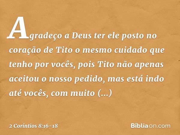 Agradeço a Deus ter ele posto no coração de Tito o mesmo cuidado que tenho por vocês, pois Tito não apenas aceitou o nosso pedido, mas está indo até vocês, com 