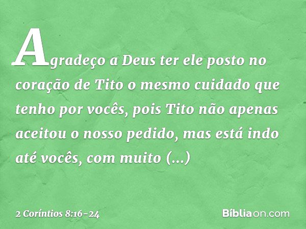 Agradeço a Deus ter ele posto no coração de Tito o mesmo cuidado que tenho por vocês, pois Tito não apenas aceitou o nosso pedido, mas está indo até vocês, com 