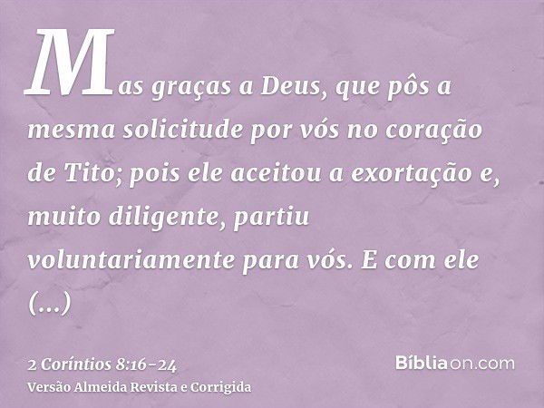 Mas graças a Deus, que pôs a mesma solicitude por vós no coração de Tito;pois ele aceitou a exortação e, muito diligente, partiu voluntariamente para vós.E com 