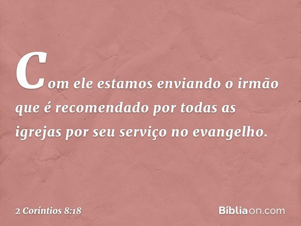 Com ele estamos enviando o irmão que é recomendado por todas as igrejas por seu serviço no evangelho. -- 2 Coríntios 8:18